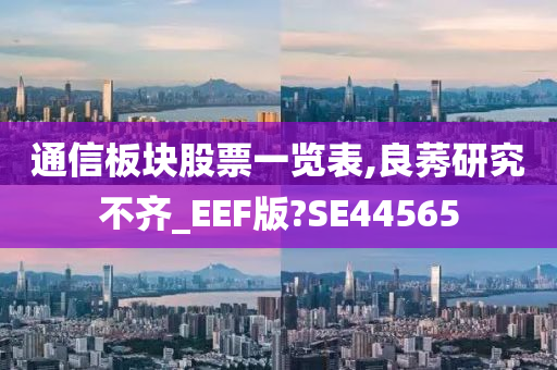 通信板块股票一览表,良莠研究不齐_EEF版?SE44565