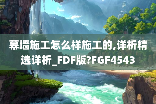 幕墙施工怎么样施工的,详析精选详析_FDF版?FGF4543