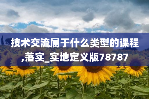 技术交流属于什么类型的课程,落实_实地定义版78787