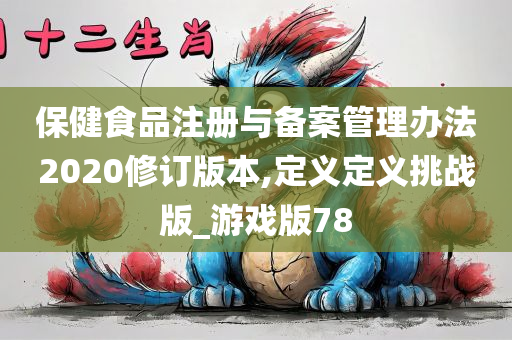 保健食品注册与备案管理办法2020修订版本,定义定义挑战版_游戏版78