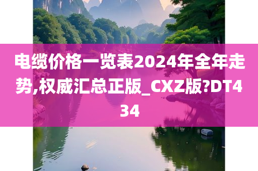 电缆价格一览表2024年全年走势,权威汇总正版_CXZ版?DT434