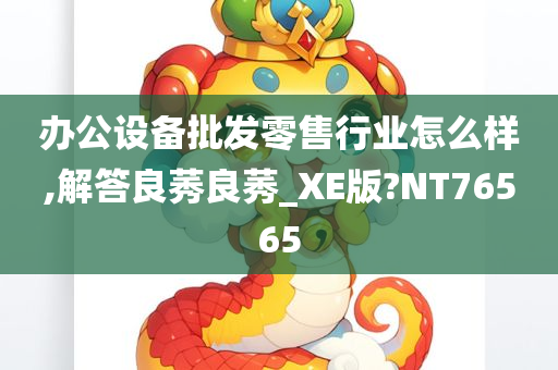 办公设备批发零售行业怎么样,解答良莠良莠_XE版?NT76565