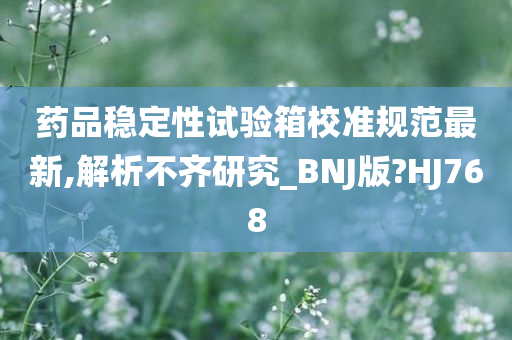 药品稳定性试验箱校准规范最新,解析不齐研究_BNJ版?HJ768