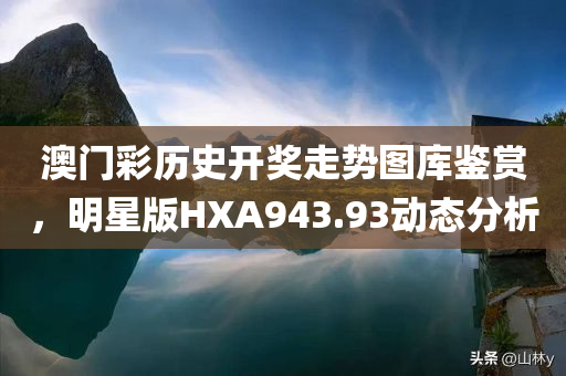 澳门彩历史开奖走势图库鉴赏，明星版HXA943.93动态分析