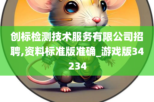 创标检测技术服务有限公司招聘,资料标准版准确_游戏版34234