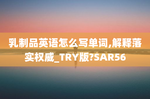 乳制品英语怎么写单词,解释落实权威_TRY版?SAR56