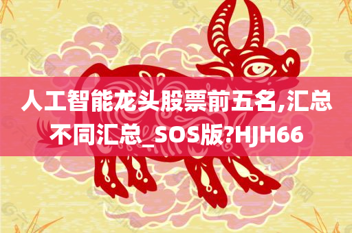 人工智能龙头股票前五名,汇总不同汇总_SOS版?HJH66