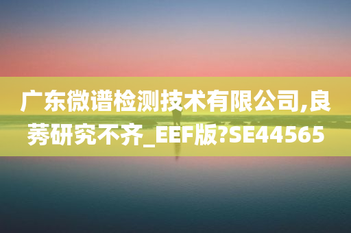 广东微谱检测技术有限公司,良莠研究不齐_EEF版?SE44565