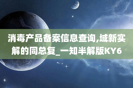 消毒产品备案信息查询,域新实解的同总复_一知半解版KY6