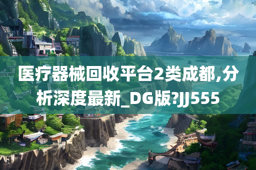 医疗器械回收平台2类成都,分析深度最新_DG版?JJ555