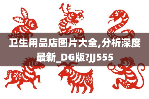 卫生用品店图片大全,分析深度最新_DG版?JJ555