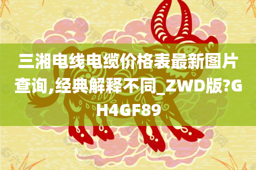 三湘电线电缆价格表最新图片查询,经典解释不同_ZWD版?GH4GF89