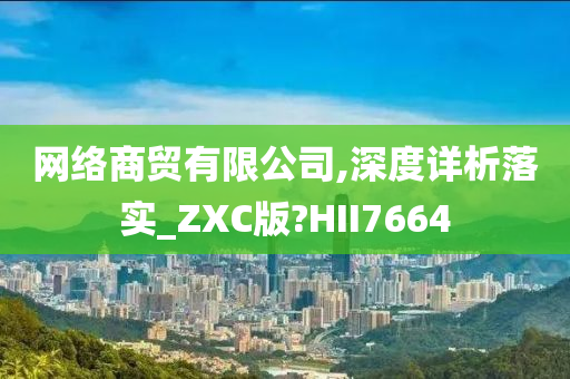 网络商贸有限公司,深度详析落实_ZXC版?HII7664