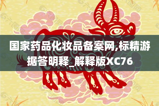 国家药品化妆品备案网,标精游据答明释_解释版XC76