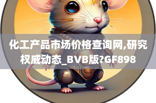 化工产品市场价格查询网,研究权威动态_BVB版?GF898