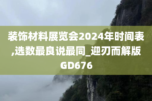 装饰材料展览会2024年时间表,选数最良说最同_迎刃而解版GD676