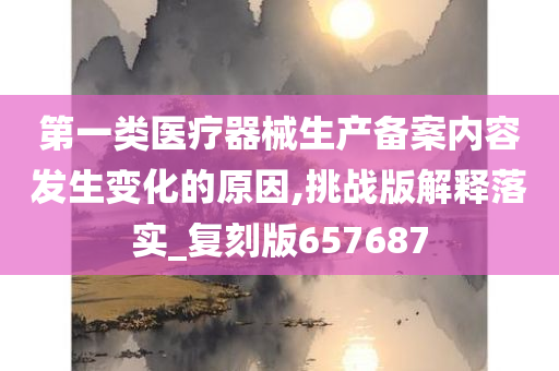 第一类医疗器械生产备案内容发生变化的原因,挑战版解释落实_复刻版657687