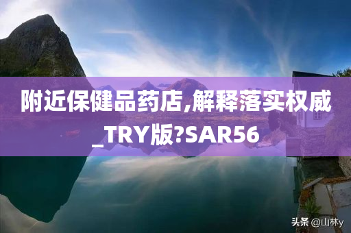 附近保健品药店,解释落实权威_TRY版?SAR56