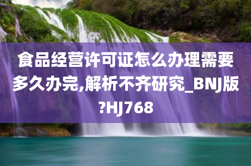 食品经营许可证怎么办理需要多久办完,解析不齐研究_BNJ版?HJ768