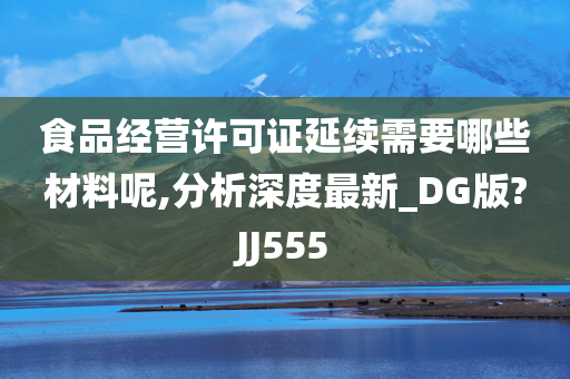 食品经营许可证延续需要哪些材料呢,分析深度最新_DG版?JJ555