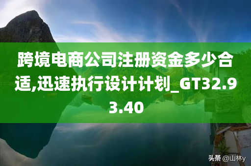 跨境电商公司注册资金多少合适,迅速执行设计计划_GT32.93.40