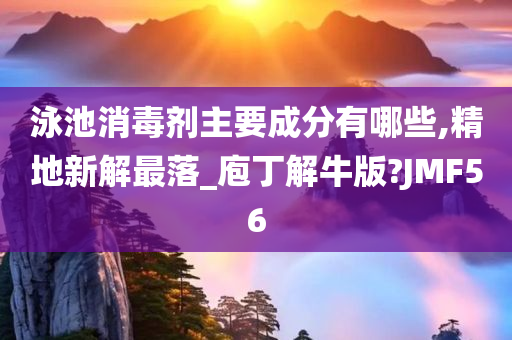 泳池消毒剂主要成分有哪些,精地新解最落_庖丁解牛版?JMF56