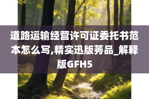 道路运输经营许可证委托书范本怎么写,精实迅版莠品_解释版GFH5