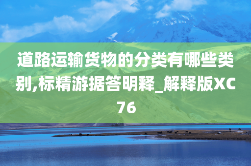 道路运输货物的分类有哪些类别,标精游据答明释_解释版XC76