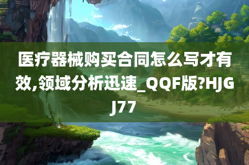 医疗器械购买合同怎么写才有效,领域分析迅速_QQF版?HJGJ77