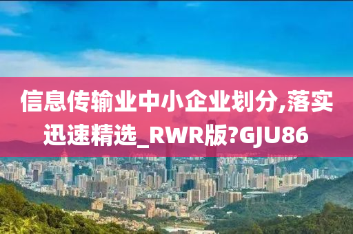 信息传输业中小企业划分,落实迅速精选_RWR版?GJU86