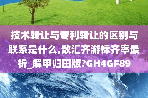 技术转让与专利转让的区别与联系是什么,数汇齐游标齐率最析_解甲归田版?GH4GF89