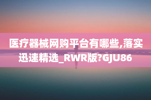 医疗器械网购平台有哪些,落实迅速精选_RWR版?GJU86