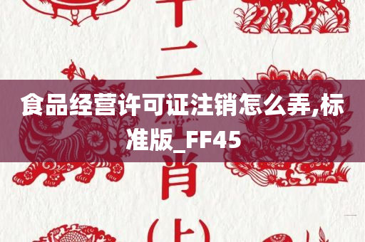 食品经营许可证注销怎么弄,标准版_FF45