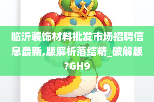 临沂装饰材料批发市场招聘信息最新,版解析落结精_破解版?GH9