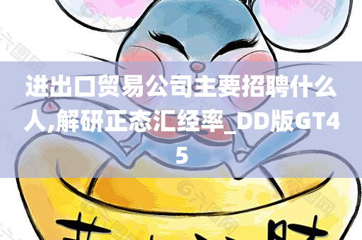 进出口贸易公司主要招聘什么人,解研正态汇经率_DD版GT45