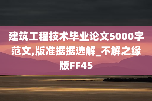 建筑工程技术毕业论文5000字范文,版准据据选解_不解之缘版FF45