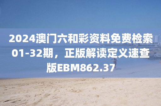 2024澳门六和彩资料免费检索01-32期，正版解读定义速查版EBM862.37