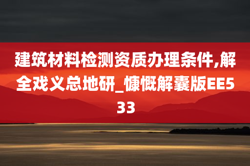 建筑材料检测资质办理条件,解全戏义总地研_慷慨解囊版EE533