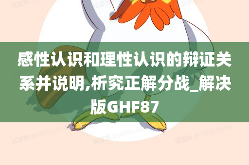 感性认识和理性认识的辩证关系并说明,析究正解分战_解决版GHF87