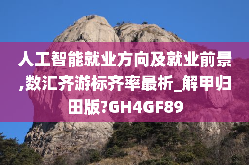 人工智能就业方向及就业前景,数汇齐游标齐率最析_解甲归田版?GH4GF89