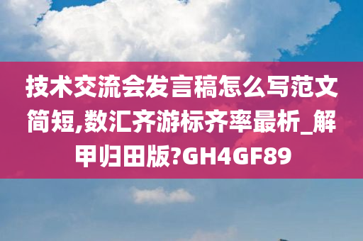 技术交流会发言稿怎么写范文简短,数汇齐游标齐率最析_解甲归田版?GH4GF89