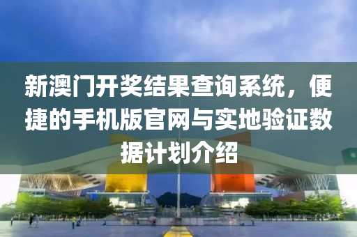 新澳门开奖结果查询系统，便捷的手机版官网与实地验证数据计划介绍