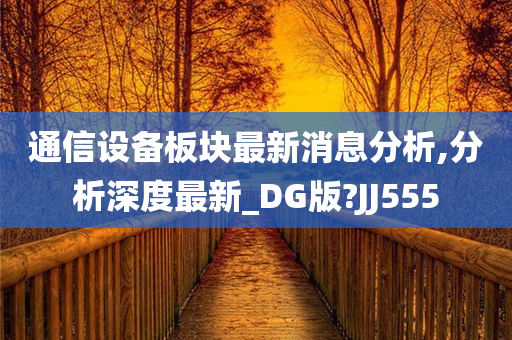 通信设备板块最新消息分析,分析深度最新_DG版?JJ555