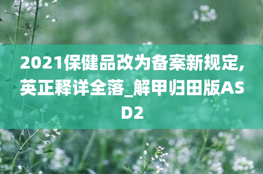 2021保健品改为备案新规定,英正释详全落_解甲归田版ASD2