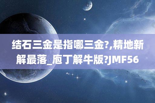 结石三金是指哪三金?,精地新解最落_庖丁解牛版?JMF56