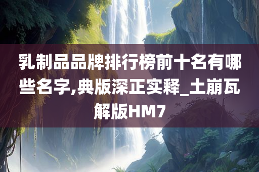 乳制品品牌排行榜前十名有哪些名字,典版深正实释_土崩瓦解版HM7