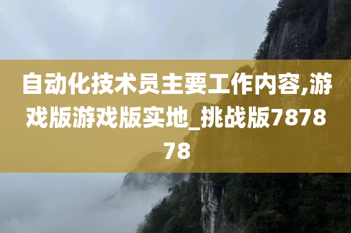 自动化技术员主要工作内容,游戏版游戏版实地_挑战版787878