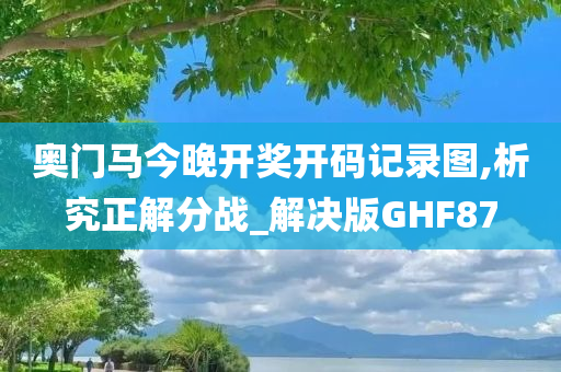 奥门马今晚开奖开码记录图,析究正解分战_解决版GHF87