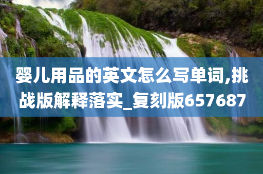 婴儿用品的英文怎么写单词,挑战版解释落实_复刻版657687