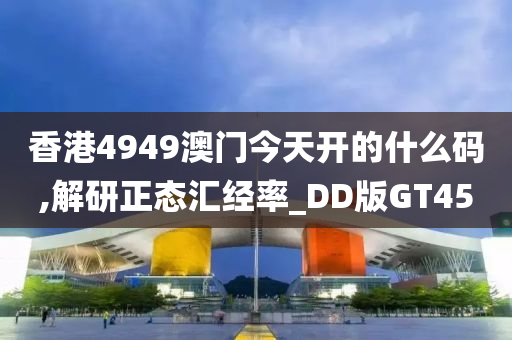 香港4949澳门今天开的什么码,解研正态汇经率_DD版GT45